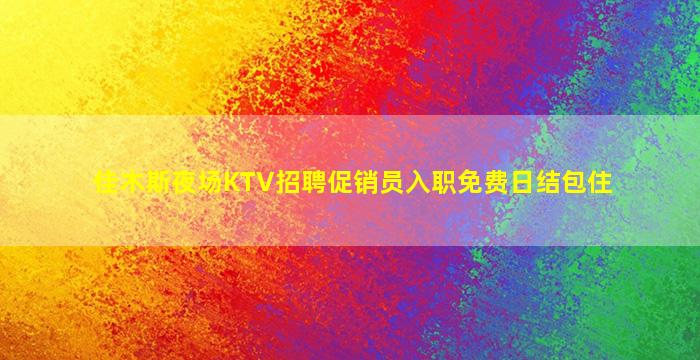 佳木斯夜场KTV招聘促销员入职免费日结包住