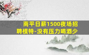 南平日薪1500夜场招聘模特-没有压力喝酒少
